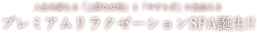 人生を変える「上質な女性」と「やすらぎ」に出会えるプレミアムリラクゼーションSPA誕生!!